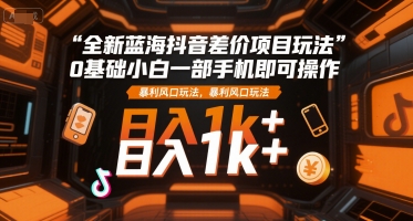 全新蓝海抖音差价项目玩法，0基础小白一部手机即可操作，暴利风口玩法，日入1k+【揭秘】-米创网