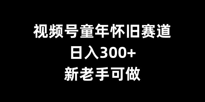 视频号童年怀旧赛道，日入300+，新老手可做【揭秘】-米创网