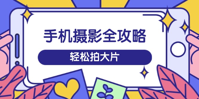 手机摄影全攻略，从拍摄到剪辑，训练营带你玩转短视频，轻松拍大片-米创网