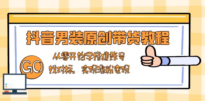 抖音男装原创带货教程：从零开始学搭建账号，找对标，实现涨粉变现-米创网