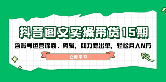 抖音 图文实操带货15期，含账号运营锦囊、剪辑，助力稳出单，轻松月入N万-米创网