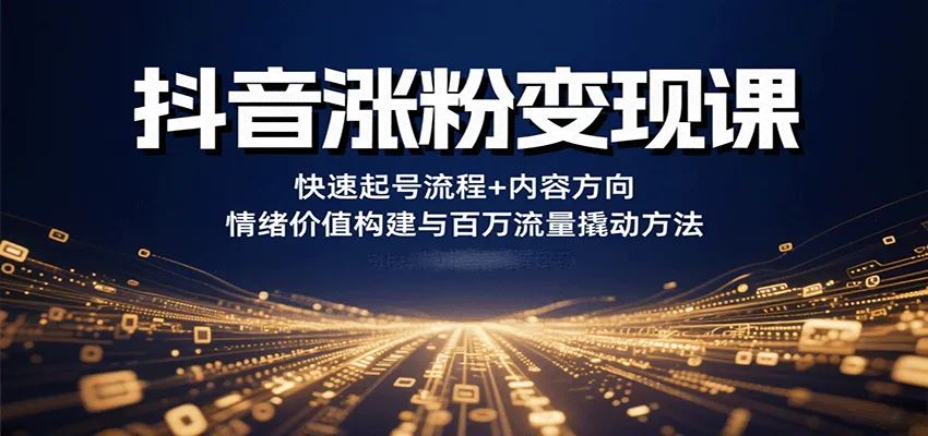 抖音涨粉变现课，快速起号流程+内容方向+情绪价值构建与百万流量撬动方法-58创客