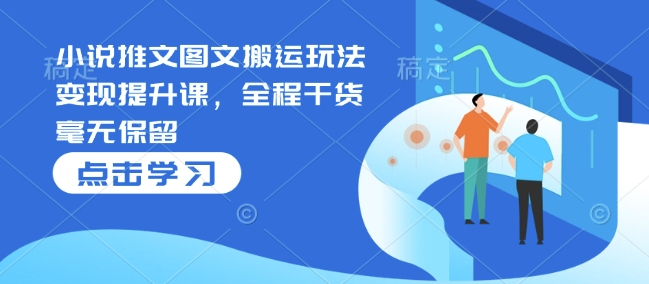 小说推文图文搬运玩法变现提升课，全程干货毫无保留-米创网