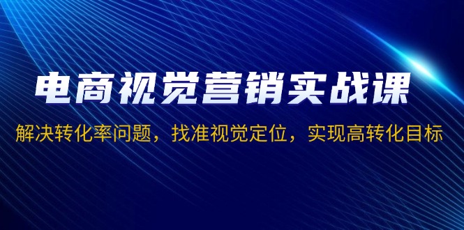 电商视觉营销实战课，解决转化率问题，找准视觉定位，实现高转化目标-米创网