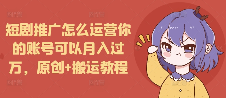 短剧推广怎么运营你的账号可以月入过万，原创+搬运教程-米创网