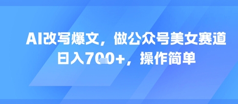 AI改写爆文，做公众号美女赛道，日入7张+，操作简单-米创网