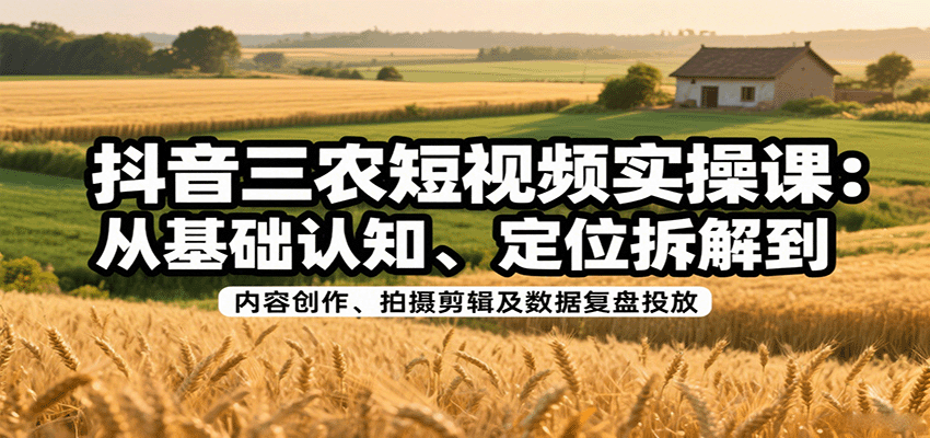 抖音三农短视频实操课：从基础认知、定位拆解到内容创作、拍摄剪辑及数据复盘投放-米创网