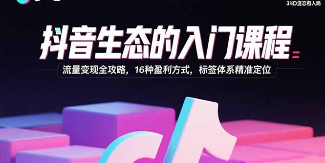抖音生态的入门课程：流量变现全攻略，16种盈利方式，标签体系精准定位-米创网