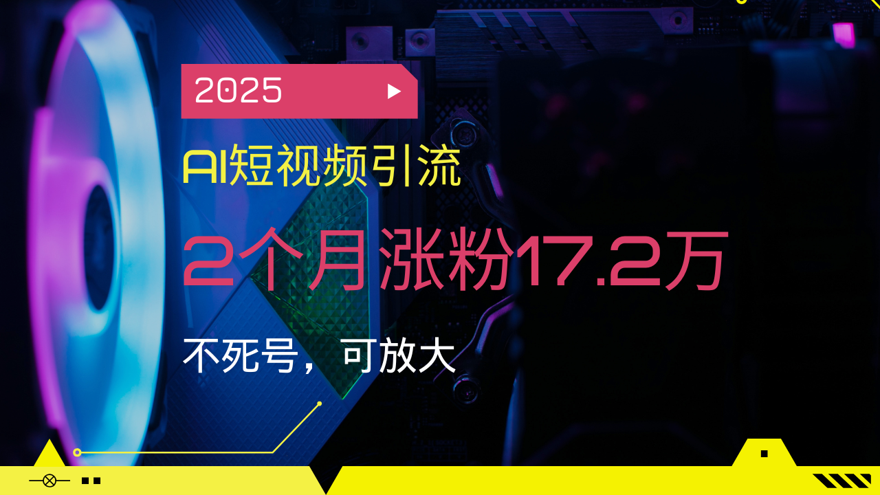 2025AI短视频引流，2个月涨粉17.2万，不死号，可放大-米创网