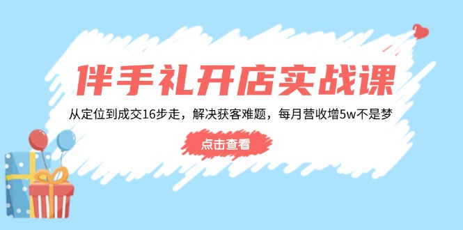 伴手礼开店实战课：从定位到成交16步走，解决获客难题，每月营收增5w+-米创网