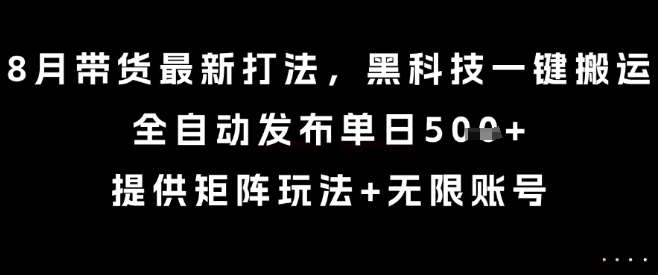 8月带货最新打法，黑科技一键搬运，全自动发布单日5张+，提供矩阵玩法+无限账号【揭秘】-米创网