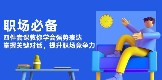 职场必备，四件套课教你学会强势表达，掌握关键对话，提升职场竞争力-米创网