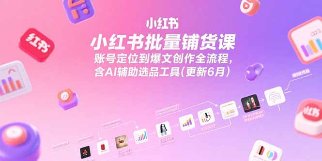 小红书批量铺货课，账号定位到爆文创作全流程，含AI辅助选品工具(更新6月-米创网