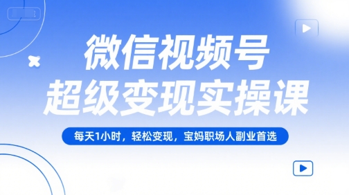 微信视频号超级变现实操课，每天1小时，轻松变现，宝妈职场人副业首选-米创网