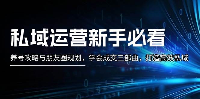 私域运营新手必看：养号攻略与朋友圈规划，学会成交三部曲，打造高效私域-米创网