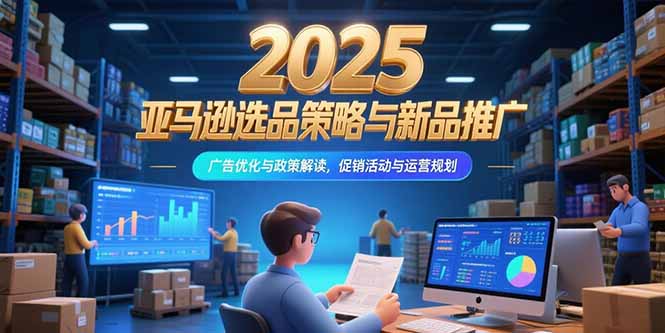 2025亚马逊选品策略与新品推广，广告优化与政策解读，促销活动与运营规划-米创网