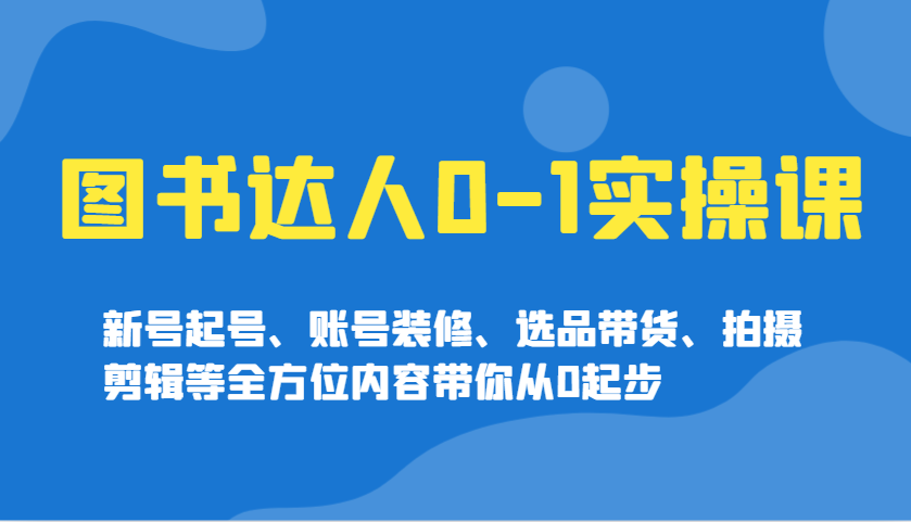 图书达人0-1实操课，新号起号、账号装修、选品带货、拍摄剪辑等全方位内容带你从0起步-米创网