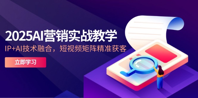 2025AI营销实战教学-5月，IP+AI技术融合，短视频矩阵精准获客-米创网