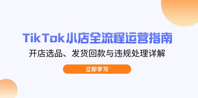 TikTok小店全流程运营指南，开店选品、发货回款与违规处理详解-米创网