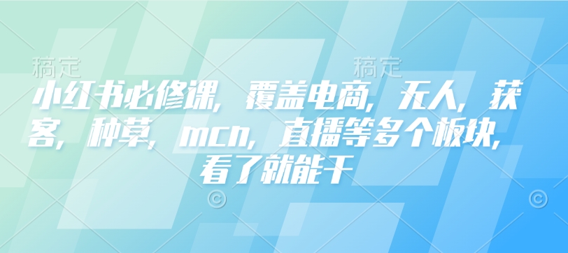 小红书必修课，覆盖电商，无人，获客，种草，mcn，直播等多个板块，看了就能干-米创网