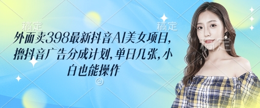 外面卖398最新抖音AI美女项目，撸抖音广告分成计划，单日几张，小白也能操作-米创网