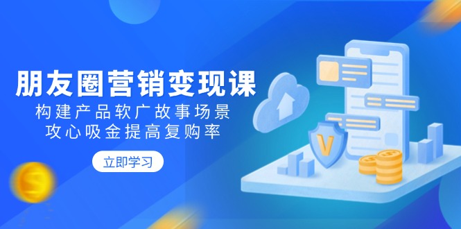 朋友圈营销变现课：构建产品软广故事场景，攻心吸金提高复购率-米创网