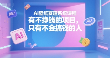 AI壁纸赛道系统课程，有不挣钱的项目，只有不会搞钱的人-米创网