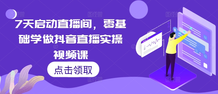 7天启动直播间，零基础学做抖音直播实操视频课-米创网