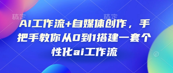 AI工作流+自媒体创作，手把手教你从0到1搭建一套个性化ai工作流-米创网