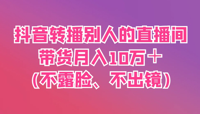抖音转播别人的直播间带货月入10万＋(不露脸、不出镜)-米创网