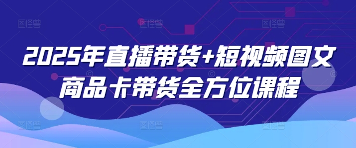 2025年直播带货+短视频图文商品卡带货全方位课程-米创网