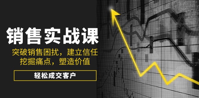 销售实战课，突破销售困扰，建立信任，挖掘痛点，塑造价值，轻松成交客户-米创网