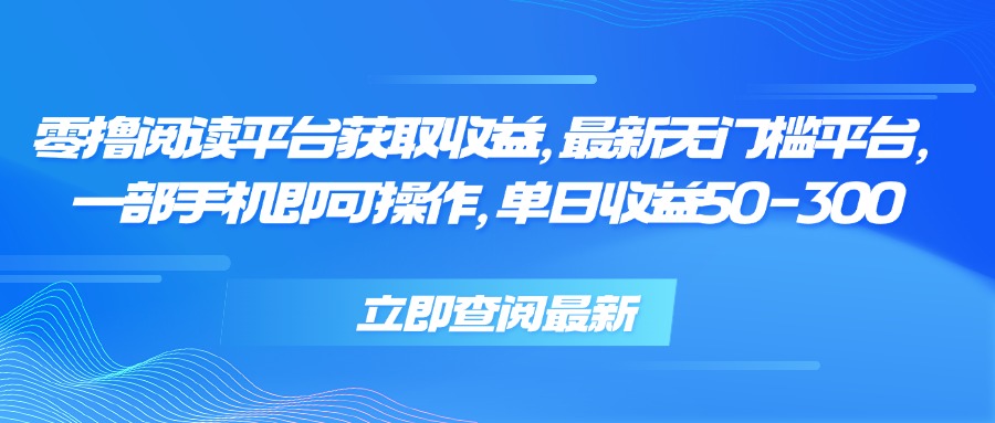 零撸阅读平台获取收益，最新无门槛平台，一部手机即可操作 单日收益50-300-米创网
