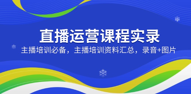 直播运营课程实录：主播培训必备，主播培训资料汇总，录音+图片-米创网