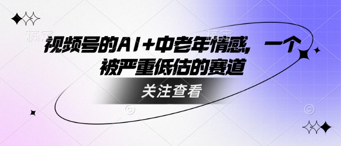 视频号的AI+中老年情感，一个被严重低估的赛道-米创网