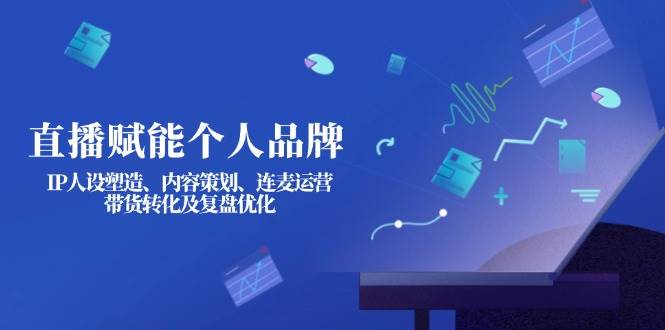 直播赋能个人品牌：IP人设塑造、内容策划、连麦运营、带货转化及复盘优化-米创网