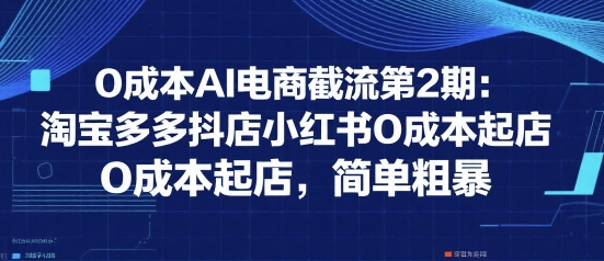 0成本AI电商截流第2期：淘宝多多抖店小红书0成本起店，简单粗暴-米创网