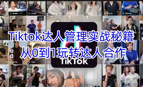 Tiktok达人管理实战秘籍：从0到1玩转达人合作-米创网