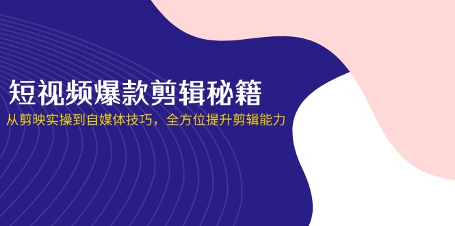 短视频爆款剪辑秘籍，从剪映实操到自媒体技巧，全方位提升剪辑能力-米创网