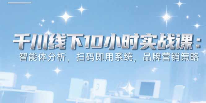 6月千川线下10小时实战课：智能体分析，扫码即用系统，品牌营销策略-米创网