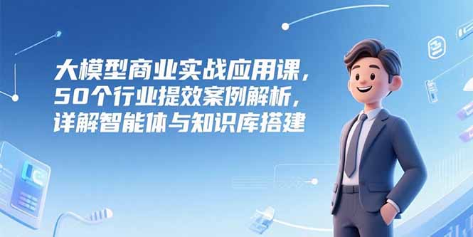 大模型商业实战应用课，50个行业提效案例解析，详解智能体与知识库搭建-米创网