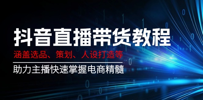 抖音直播带货教程：涵盖选品、策划、人设打造等,助力主播快速掌握电商精髓-米创网