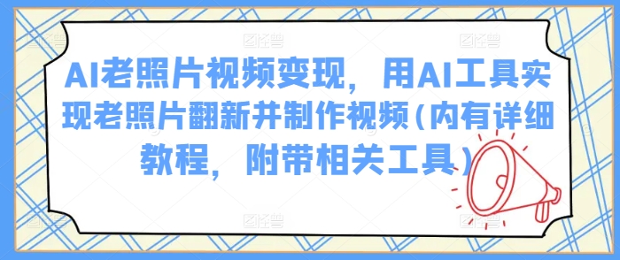 AI老照片视频变现，用AI工具实现老照片翻新并制作视频(内有详细教程，附带相关工具)-米创网