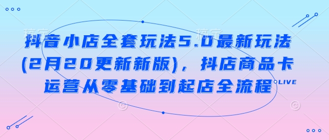 抖音小店全套玩法5.0最新玩法(2月20更新新版)，抖店商品卡运营从零基础到起店全流程-米创网
