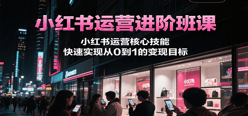 小红书运营进阶班课，小红书运营核心技能，快速实现从0到1的变现目标-米创网