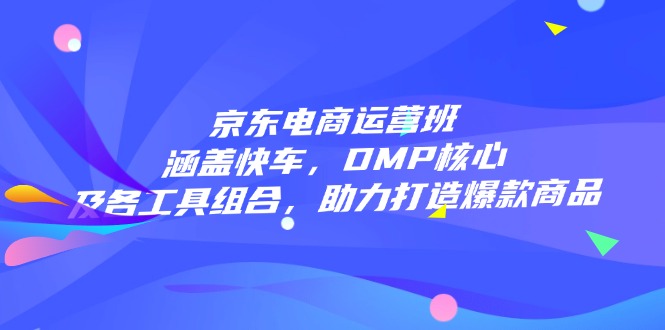 京东电商运营班：涵盖快车，DMP核心及各工具组合，助力打造爆款商品-米创网