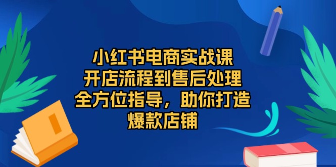 小红书电商实战课，开店流程到售后处理，全方位指导，助你打造爆款店铺-米创网