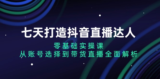 七天打造抖音直播达人：零基础实操课，从账号选择到带货直播全面解析-米创网