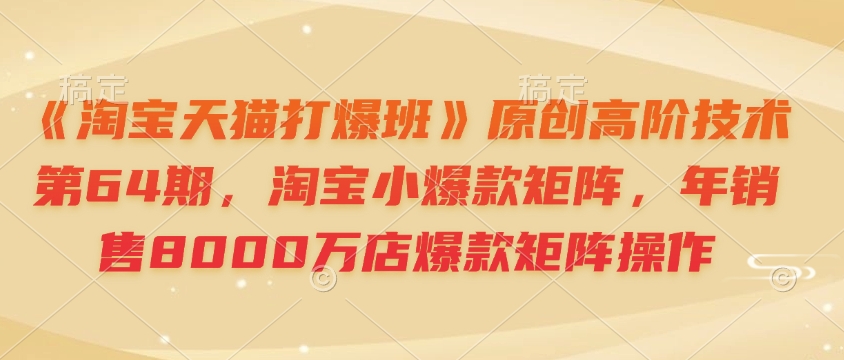 《淘宝天猫打爆班》原创高阶技术第64期，淘宝小爆款矩阵，年销售8000万店爆款矩阵操作-米创网