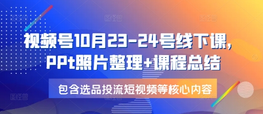 视频号10月23-24号线下课，PPt照片整理+课程总结，包含选品投流短视频等核心内容-米创网